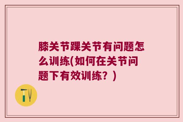 膝关节踝关节有问题怎么训练(如何在关节问题下有效训练?) 膝关节踝关节有问题怎么训练(如何在关节问题下有效训练?)