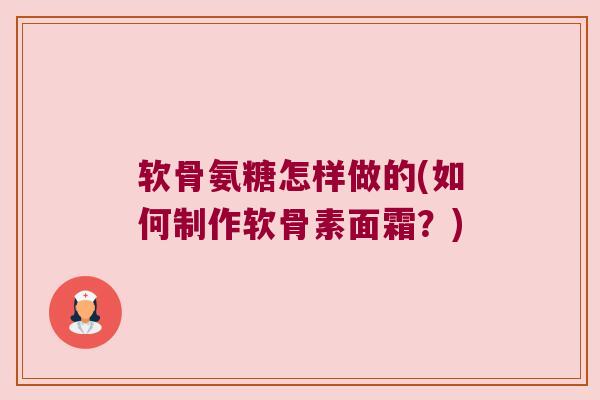 软骨氨糖怎样做的(如何制作软骨素面霜？)