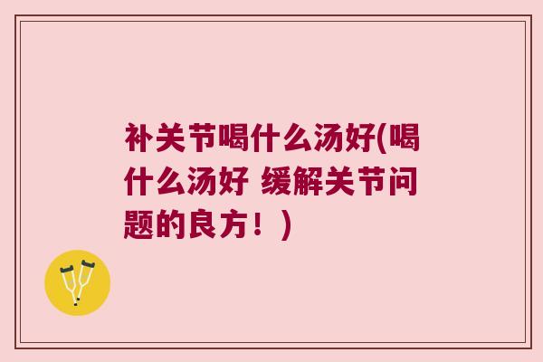 补关节喝什么汤好(喝什么汤好 缓解关节问题的良方!) 补关节喝什么汤好(喝什么汤好 缓解关节问题的良方!)