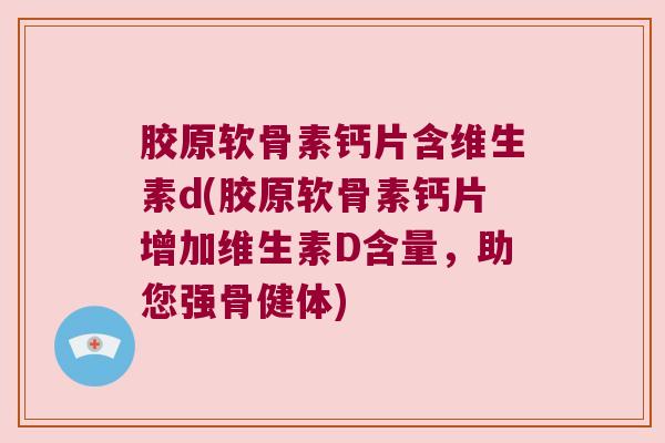 胶原软骨素钙片含维生素d(胶原软骨素钙片增加维生素D含量,助您强骨健体) 胶原软骨素钙片含维生素d(胶原软骨素钙片增加维生素D含量,助您强骨健体)