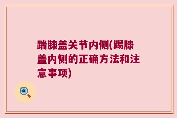 踹膝盖关节内侧(踢膝盖内侧的正确方法和注意事项)