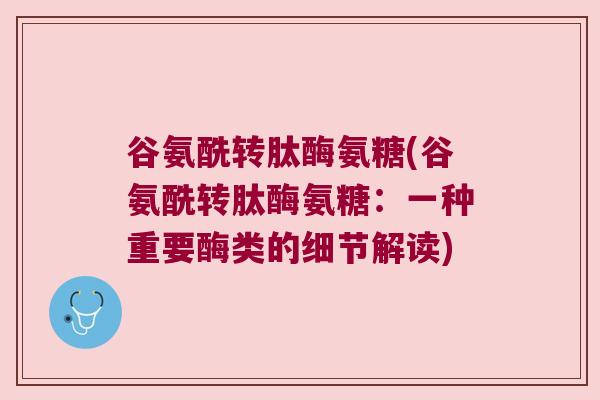 谷氨酰转肽酶氨糖(谷氨酰转肽酶氨糖:一种重要酶类的细节解读) 谷氨酰转肽酶氨糖(谷氨酰转肽酶氨糖:一种重要酶类的细节解读)