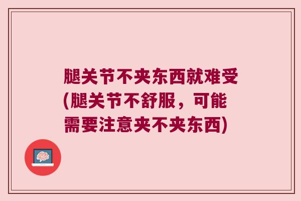 腿关节不夹东西就难受(腿关节不舒服，可能需要注意夹不夹东西)