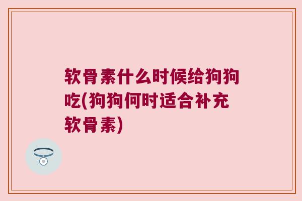 软骨素什么时候给狗狗吃(狗狗何时适合补充软骨素) 软骨素什么时候给狗狗吃(狗狗何时适合补充软骨素)