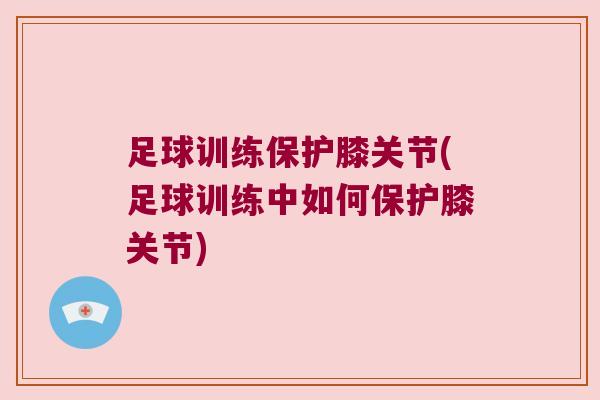 足球训练保护膝关节(足球训练中如何保护膝关节)