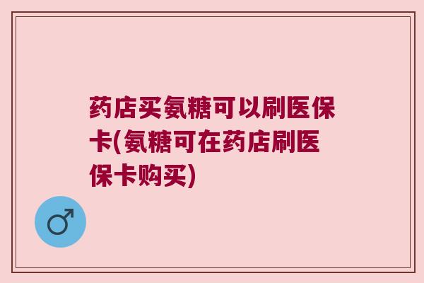 药店买氨糖可以刷医保卡(氨糖可在药店刷医保卡购买) 药店买氨糖可以刷医保卡(氨糖可在药店刷医保卡购买)