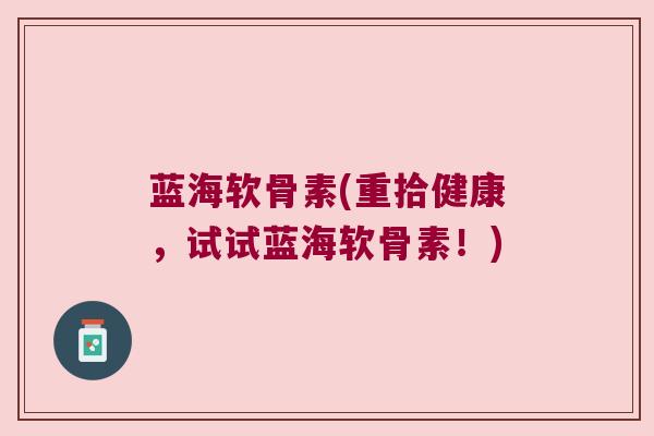 蓝海软骨素(重拾健康,试试蓝海软骨素!) 蓝海软骨素(重拾健康,试试蓝海软骨素!)
