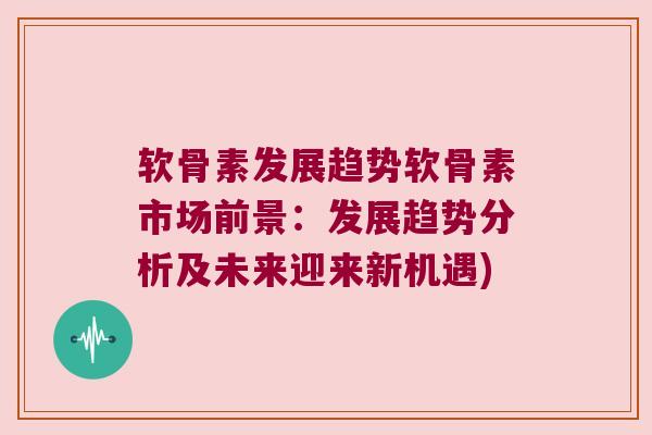 软骨素发展趋势软骨素市场前景:发展趋势分析及未来迎来新机遇) 软骨素发展趋势软骨素市场前景:发展趋势分析及未来迎来新机遇)