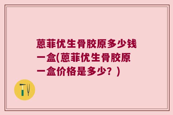 蒽菲优生骨胶原多少钱一盒(蒽菲优生骨胶原一盒价格是多少？)