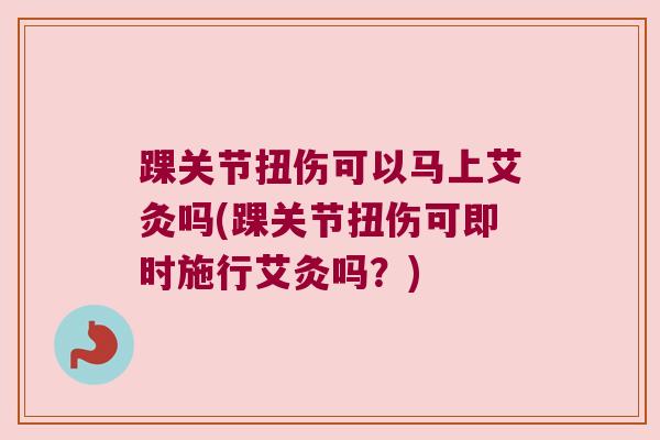 踝关节扭伤可以马上艾灸吗(踝关节扭伤可即时施行艾灸吗？)