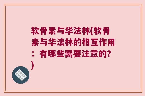 软骨素与华法林(软骨素与华法林的相互作用：有哪些需要注意的？)