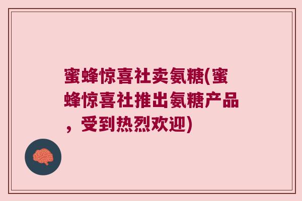 蜜蜂惊喜社卖氨糖(蜜蜂惊喜社推出氨糖产品,受到热烈欢迎) 蜜蜂惊喜社卖氨糖(蜜蜂惊喜社推出氨糖产品,受到热烈欢迎)