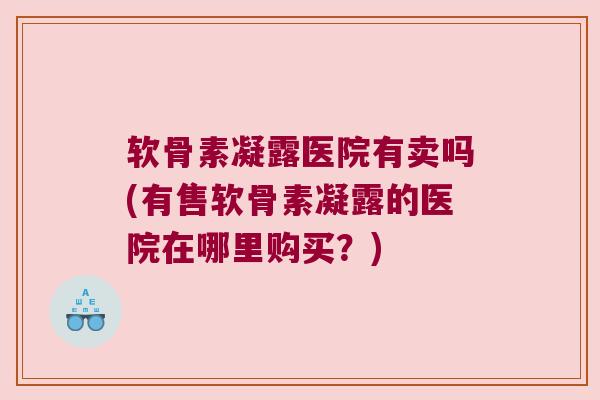 软骨素凝露医院有卖吗(有售软骨素凝露的医院在哪里购买？)