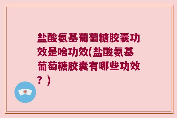 盐酸氨基葡萄糖胶囊功效是啥功效(盐酸氨基葡萄糖胶囊有哪些功效?) 盐酸氨基葡萄糖胶囊功效是啥功效(盐酸氨基葡萄糖胶囊有哪些功效?)