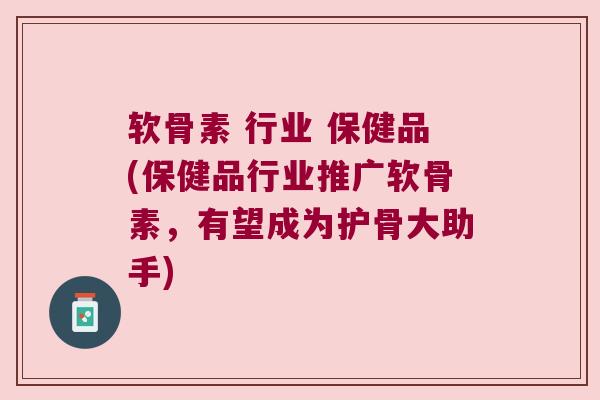 软骨素 行业 保健品(保健品行业推广软骨素,有望成为护骨大助手) 软骨素 行业 保健品(保健品行业推广软骨素,有望成为护骨大助手)