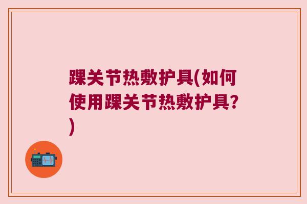 踝关节热敷护具(如何使用踝关节热敷护具?) 踝关节热敷护具(如何使用踝关节热敷护具?)
