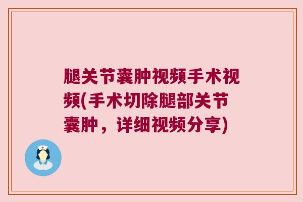 腿关节囊肿视频手术视频(手术切除腿部关节囊肿，详细视频分享)