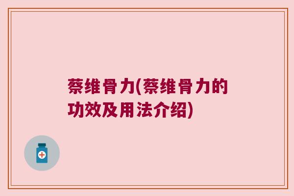 蔡维骨力(蔡维骨力的功效及用法介绍) 蔡维骨力(蔡维骨力的功效及用法介绍)
