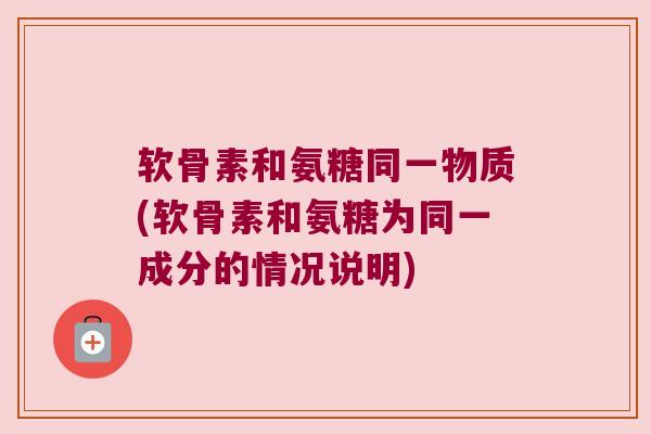 软骨素和氨糖同一物质(软骨素和氨糖为同一成分的情况说明) 软骨素和氨糖同一物质(软骨素和氨糖为同一成分的情况说明)