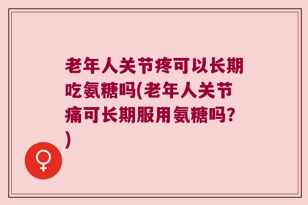 老年人关节疼可以长期吃氨糖吗(老年人关节痛可长期服用氨糖吗?) 老年人关节疼可以长期吃氨糖吗(老年人关节痛可长期服用氨糖吗?)