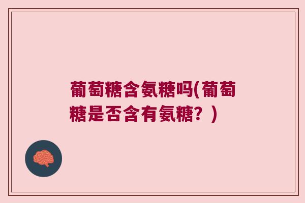 葡萄糖含氨糖吗(葡萄糖是否含有氨糖？)