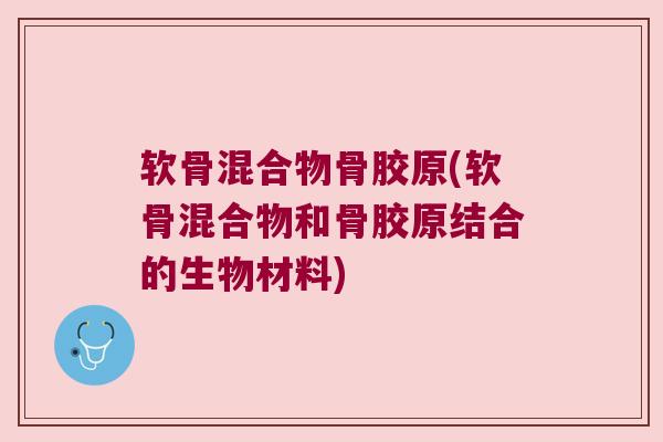 软骨混合物骨胶原(软骨混合物和骨胶原结合的生物材料)
