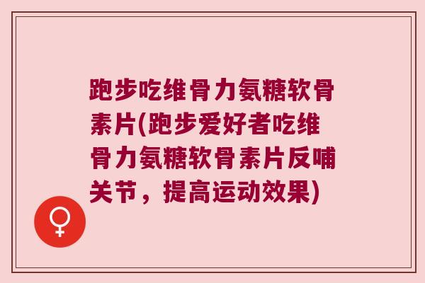 跑步吃维骨力氨糖软骨素片(跑步爱好者吃维骨力氨糖软骨素片反哺关节,提高运动效果) 跑步吃维骨力氨糖软骨素片(跑步爱好者吃维骨力氨糖软骨素片反哺关节,提高运动效果)