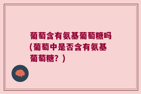 葡萄含有氨基葡萄糖吗(葡萄中是否含有氨基葡萄糖？)