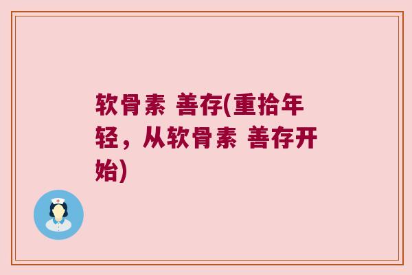 软骨素 善存(重拾年轻，从软骨素 善存开始)