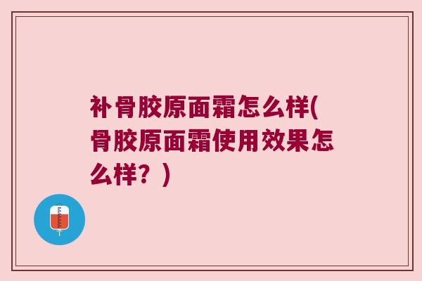 补骨胶原面霜怎么样(骨胶原面霜使用效果怎么样？)