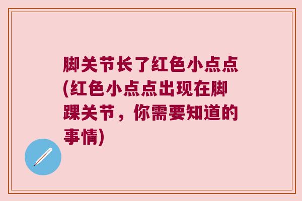 脚关节长了红色小点点(红色小点点出现在脚踝关节,你需要知道的事情) 脚关节长了红色小点点(红色小点点出现在脚踝关节,你需要知道的事情)