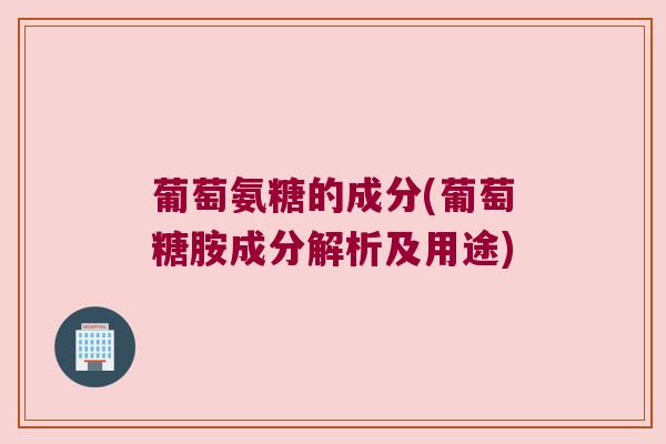 葡萄氨糖的成分(葡萄糖胺成分解析及用途)