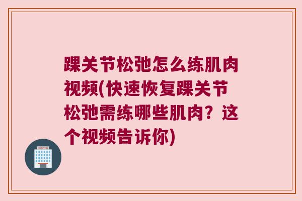 踝关节松弛怎么练肌肉视频(快速恢复踝关节松弛需练哪些肌肉？这个视频告诉你)
