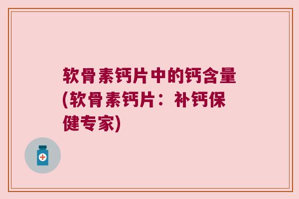 软骨素钙片中的钙含量(软骨素钙片：补钙保健专家)
