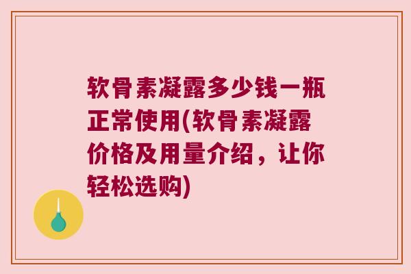 软骨素凝露多少钱一瓶正常使用(软骨素凝露价格及用量介绍,让你轻松选购) 软骨素凝露多少钱一瓶正常使用(软骨素凝露价格及用量介绍,让你轻松选购)