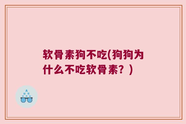 软骨素狗不吃(狗狗为什么不吃软骨素？)