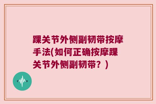 踝关节外侧副韧带按摩手法(如何正确按摩踝关节外侧副韧带？)