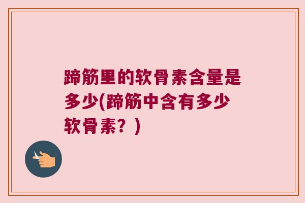 蹄筋里的软骨素含量是多少(蹄筋中含有多少软骨素？)