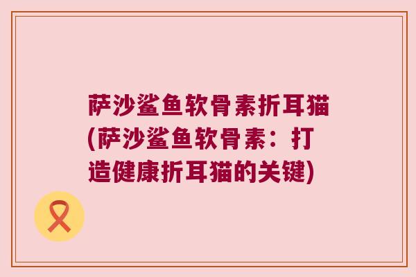 萨沙鲨鱼软骨素折耳猫(萨沙鲨鱼软骨素：打造健康折耳猫的关键)