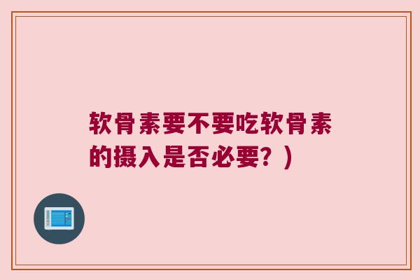 软骨素要不要吃软骨素的摄入是否必要？)