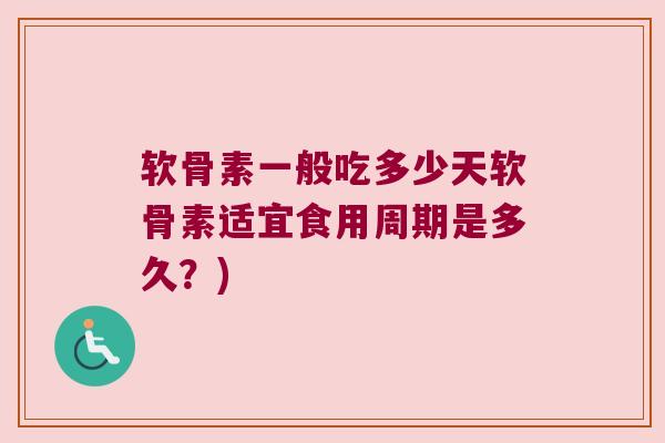 软骨素一般吃多少天软骨素适宜食用周期是多久？)