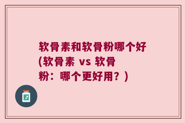 软骨素和软骨粉哪个好(软骨素 vs 软骨粉:哪个更好用?) 软骨素和软骨粉哪个好(软骨素 vs 软骨粉:哪个更好用?)