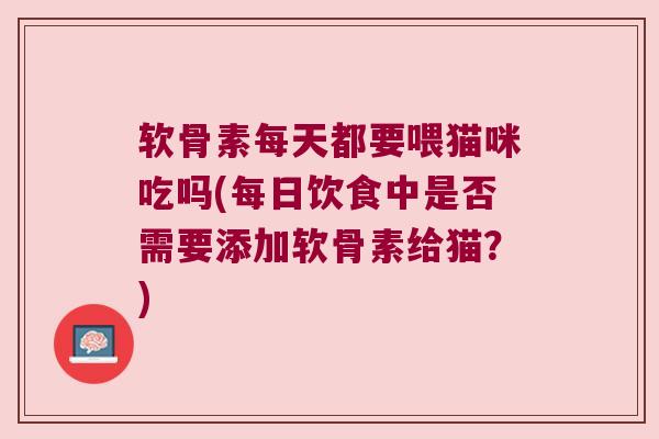 软骨素每天都要喂猫咪吃吗(每日饮食中是否需要添加软骨素给猫？)