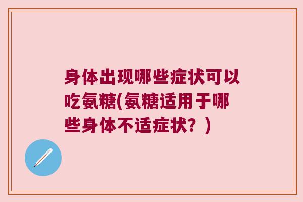 身体出现哪些症状可以吃氨糖(氨糖适用于哪些身体不适症状？)