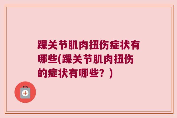 踝关节肌肉扭伤症状有哪些(踝关节肌肉扭伤的症状有哪些?) 踝关节肌肉扭伤症状有哪些(踝关节肌肉扭伤的症状有哪些?)