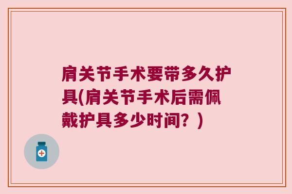 肩关节手术要带多久护具(肩关节手术后需佩戴护具多少时间?) 肩关节手术要带多久护具(肩关节手术后需佩戴护具多少时间?)