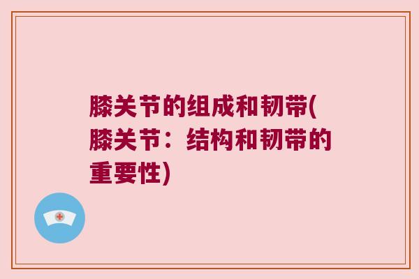 膝关节的组成和韧带(膝关节:结构和韧带的重要性) 膝关节的组成和韧带(膝关节:结构和韧带的重要性)