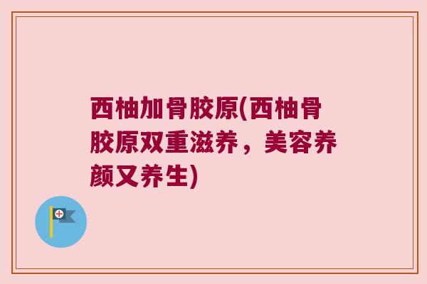 西柚加骨胶原(西柚骨胶原双重滋养,美容养颜又养生) 西柚加骨胶原(西柚骨胶原双重滋养,美容养颜又养生)