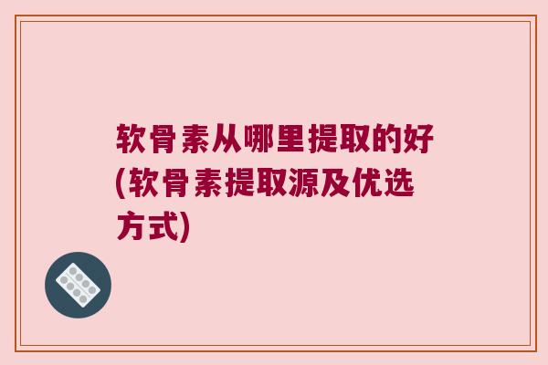 软骨素从哪里提取的好(软骨素提取源及优选方式) 软骨素从哪里提取的好(软骨素提取源及优选方式)