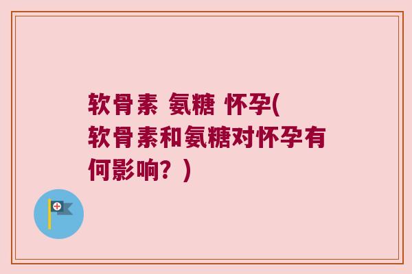 软骨素 氨糖 怀孕(软骨素和氨糖对怀孕有何影响？)